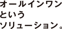 オールインワンというソリューション。