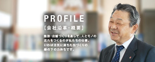 PROFILE［会社沿革・概要］施設・店舗づくりを通して、人とモノの流れをつくるのが私たちの仕事。いわば活気に満ちた街づくりの縁の下の力持ちです。